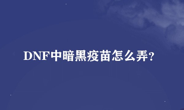 DNF中暗黑疫苗怎么弄？
