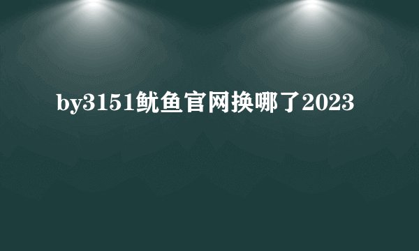by3151鱿鱼官网换哪了2023