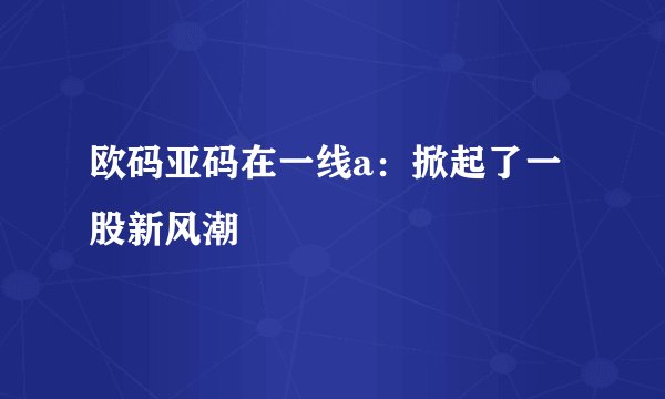 欧码亚码在一线a：掀起了一股新风潮