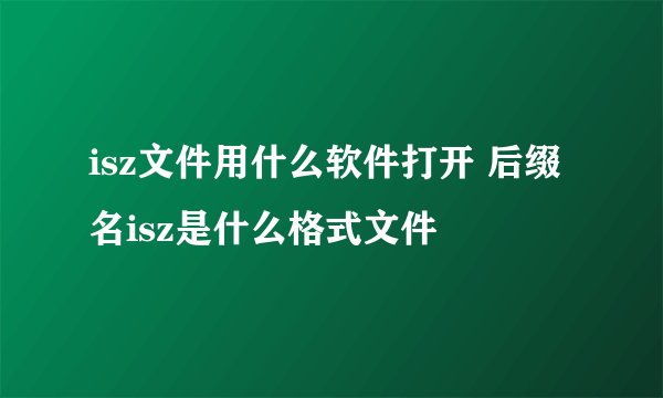 isz文件用什么软件打开 后缀名isz是什么格式文件