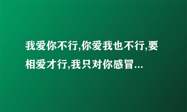 我爱你不行,你爱我也不行,要相爱才行,我只对你感冒,这句话什麼意思？