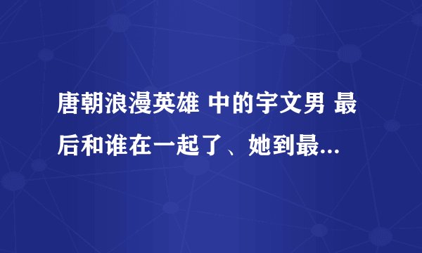 唐朝浪漫英雄 中的宇文男 最后和谁在一起了、她到最后死了吗