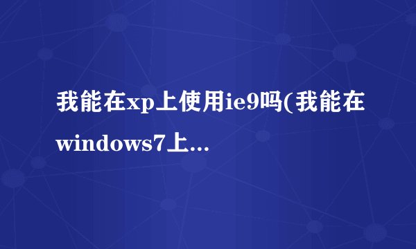 我能在xp上使用ie9吗(我能在windows7上安装ie9吗)