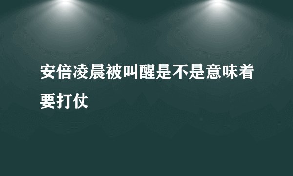 安倍凌晨被叫醒是不是意味着要打仗
