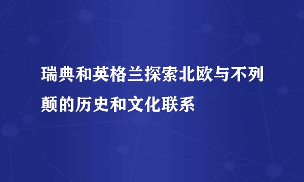 瑞典和英格兰探索北欧与不列颠的历史和文化联系