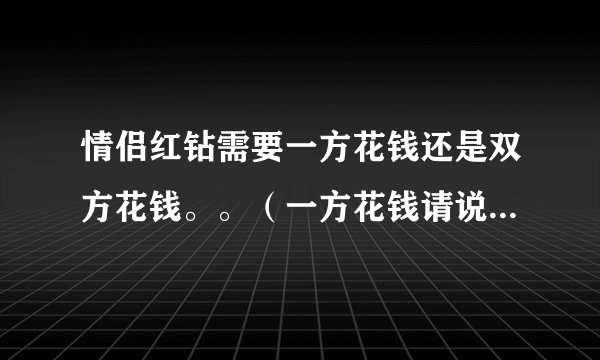 情侣红钻需要一方花钱还是双方花钱。。（一方花钱请说出哪一方）？为别人开情侣红钻别人需要同意么？