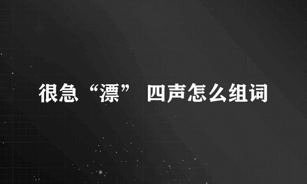 很急“漂” 四声怎么组词