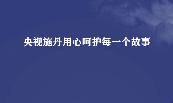 央视施丹用心呵护每一个故事