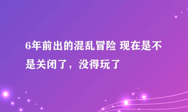 6年前出的混乱冒险 现在是不是关闭了，没得玩了