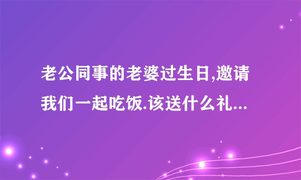 老公同事的老婆过生日,邀请我们一起吃饭.该送什么礼物好呢？老公跟他的同事关系很好