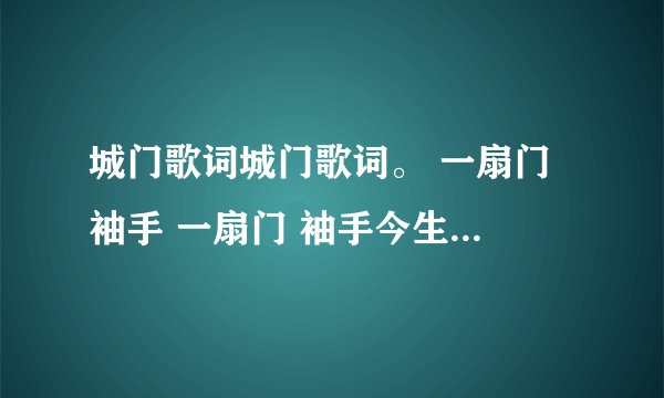 城门歌词城门歌词。 一扇门 袖手 一扇门 袖手今生 只因心守一座城