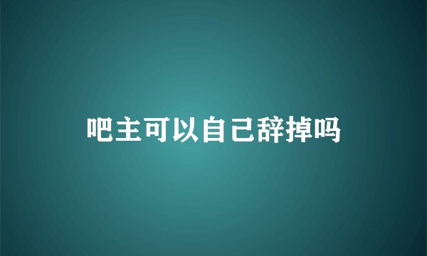 吧主可以自己辞掉吗