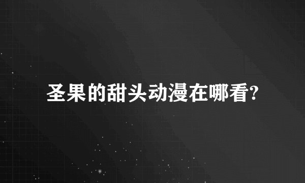 圣果的甜头动漫在哪看?