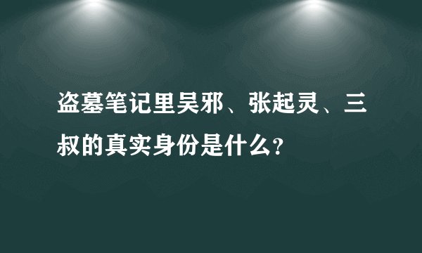 盗墓笔记里吴邪、张起灵、三叔的真实身份是什么？