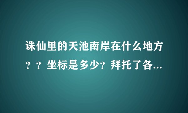 诛仙里的天池南岸在什么地方？？坐标是多少？拜托了各位 谢谢