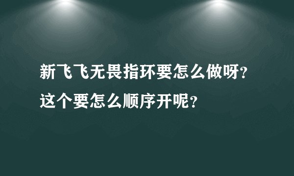 新飞飞无畏指环要怎么做呀？这个要怎么顺序开呢？