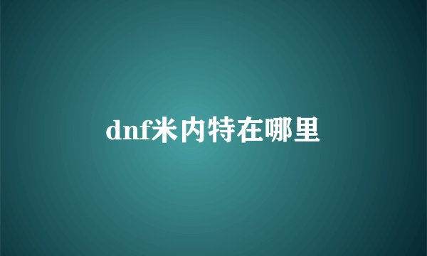 dnf米内特在哪里