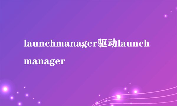 launchmanager驱动launchmanager