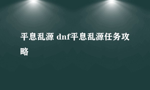 平息乱源 dnf平息乱源任务攻略