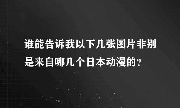 谁能告诉我以下几张图片非别是来自哪几个日本动漫的？