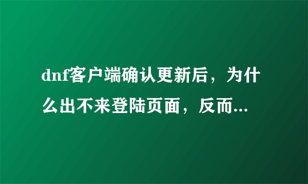 dnf客户端确认更新后，为什么出不来登陆页面，反而客户端自己消失了，重启多次也没用？