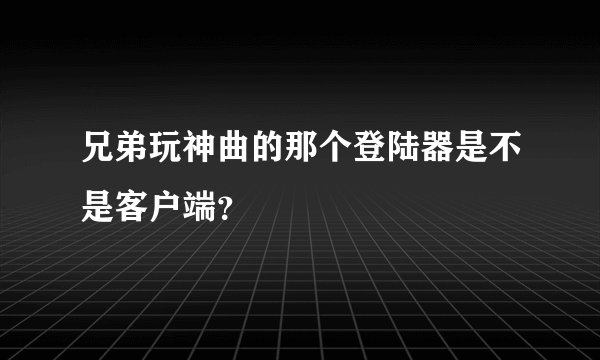 兄弟玩神曲的那个登陆器是不是客户端？