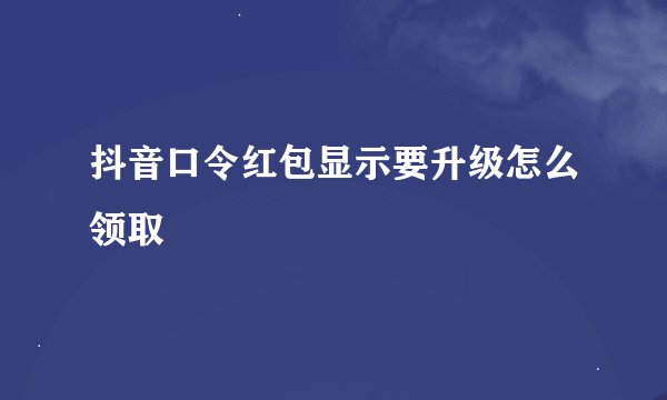 抖音口令红包显示要升级怎么领取