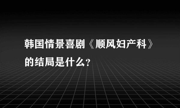 韩国情景喜剧《顺风妇产科》的结局是什么？