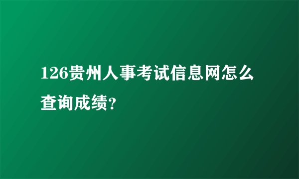 126贵州人事考试信息网怎么查询成绩？