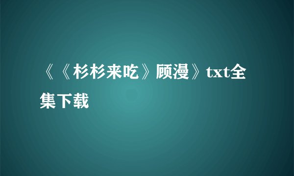 《《杉杉来吃》顾漫》txt全集下载