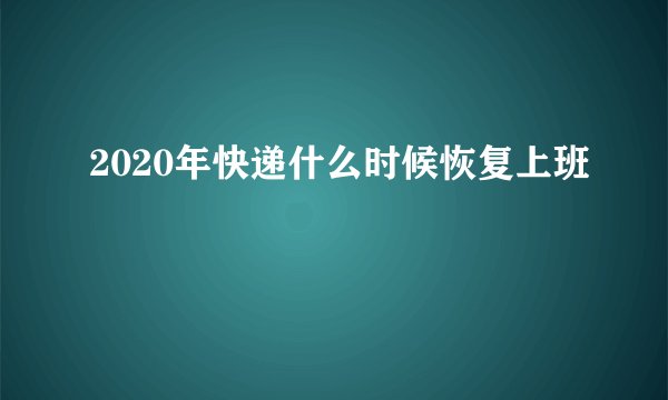 2020年快递什么时候恢复上班