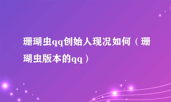 珊瑚虫qq创始人现况如何（珊瑚虫版本的qq）