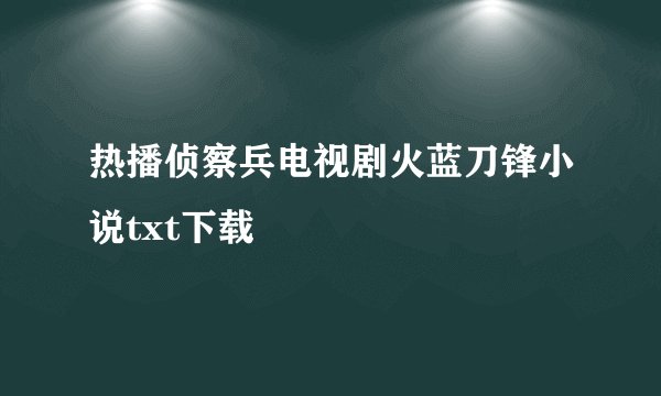热播侦察兵电视剧火蓝刀锋小说txt下载