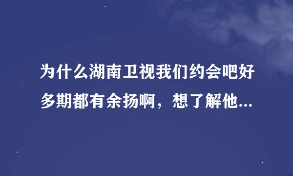 为什么湖南卫视我们约会吧好多期都有余扬啊，想了解他一下，每次看我们约会吧都有他，只是为什么呢...