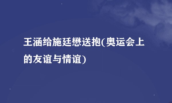 王涵给施廷懋送抱(奥运会上的友谊与情谊)