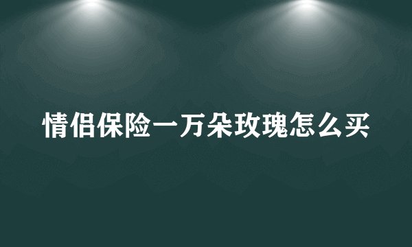 情侣保险一万朵玫瑰怎么买