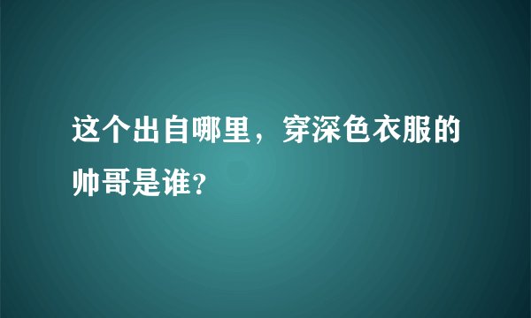 这个出自哪里，穿深色衣服的帅哥是谁？