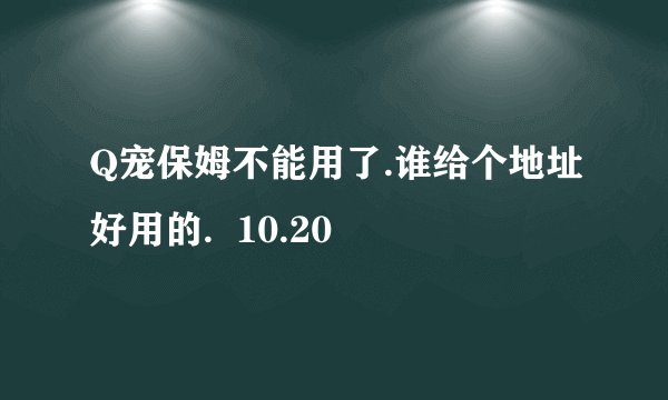 Q宠保姆不能用了.谁给个地址好用的.  10.20