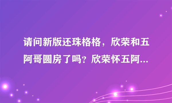 请问新版还珠格格，欣荣和五阿哥圆房了吗？欣荣怀五阿哥的孩子了吗？