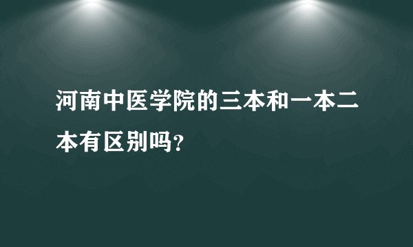 河南中医学院的三本和一本二本有区别吗？