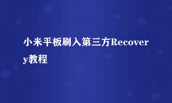 小米平板刷入第三方Recovery教程