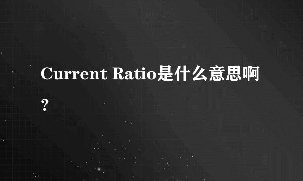 Current Ratio是什么意思啊？