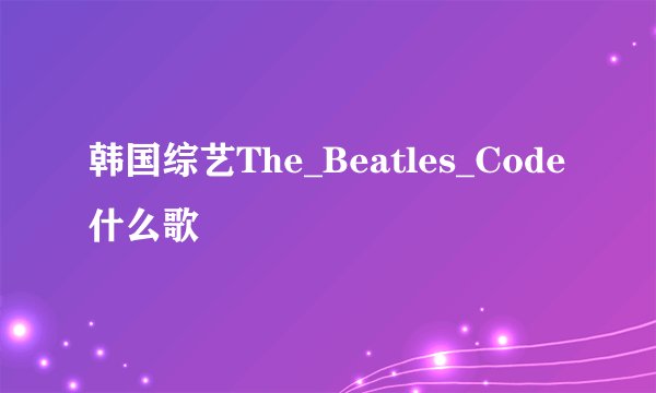 韩国综艺The_Beatles_Code 什么歌