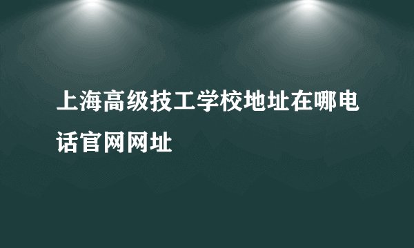 上海高级技工学校地址在哪电话官网网址