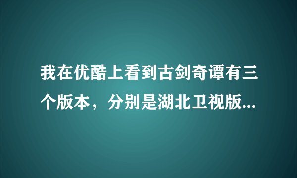 我在优酷上看到古剑奇谭有三个版本，分别是湖北卫视版，未删减版，还有一个未标明，请问这三个版本有什么