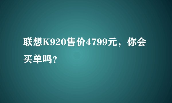 联想K920售价4799元，你会买单吗？