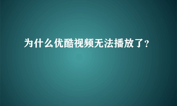 为什么优酷视频无法播放了？