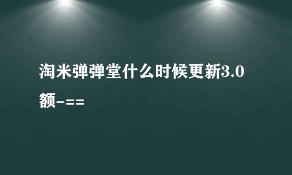 淘米弹弹堂什么时候更新3.0额-==