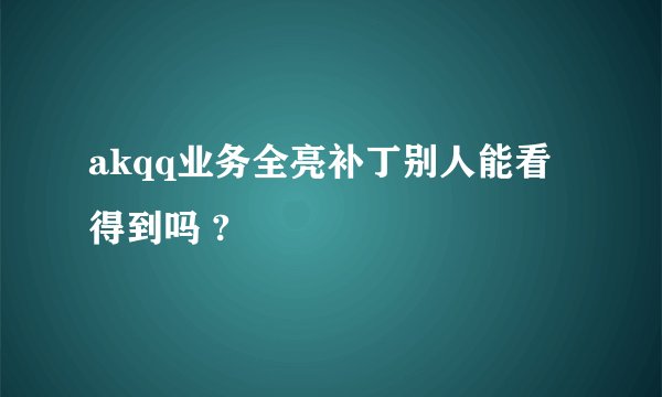 akqq业务全亮补丁别人能看得到吗 ?