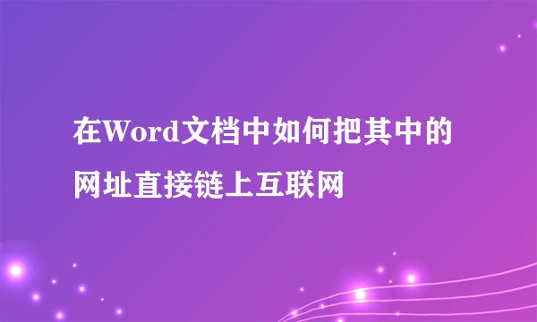 在Word文档中如何把其中的网址直接链上互联网